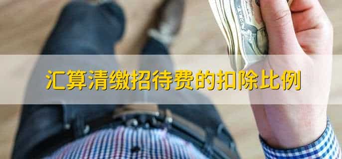 汇算清缴招待费的扣除比例，汇算清缴招待费的扣除比例咋算