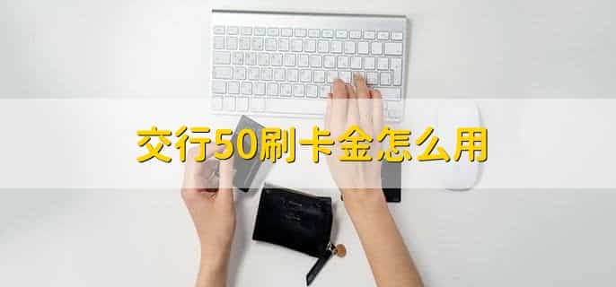 交行50刷卡金怎么用，抵扣刷卡消费产生的金额