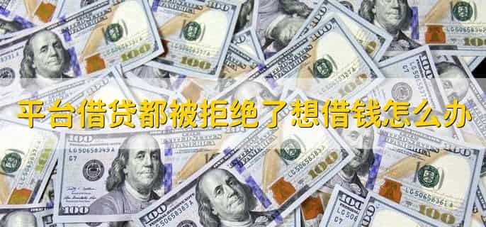 平台借贷都被拒绝了想借钱怎么办,有以下五点