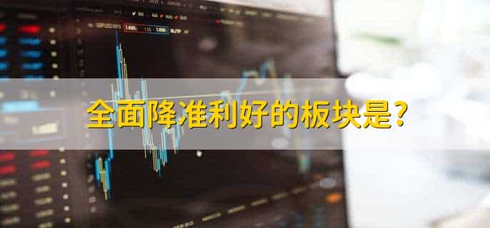 全面降准利好的板块是，以下三点