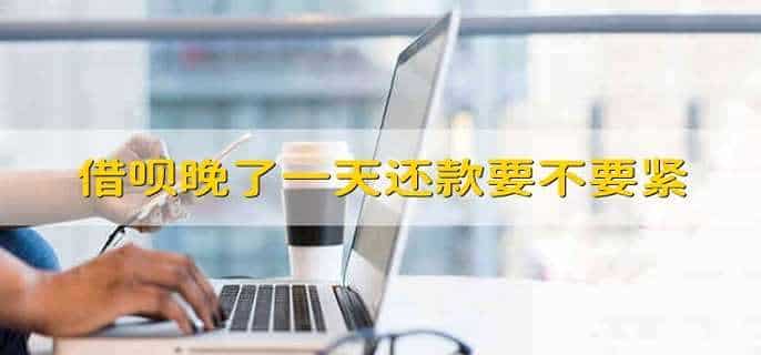 借呗晚了一天还款要不要紧