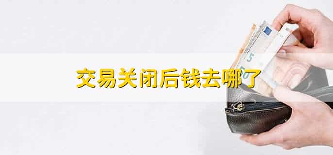 交易关闭后钱去哪了，取决于支付的类型和使用的支付平台