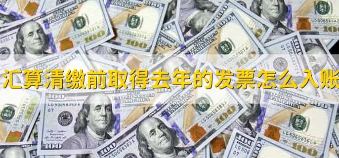 汇算清缴前取得去年的发票怎么入账,有以下4步