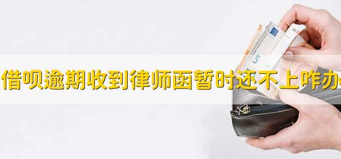 借呗逾期了收到律师函暂时还不上怎么办，有以下五步