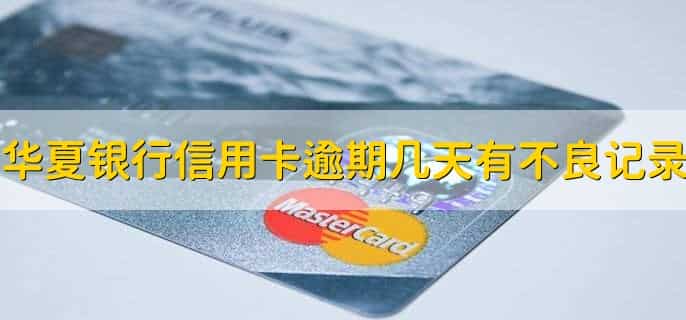 华夏银行信用卡逾期几天会有不良记录，还款日后第4天