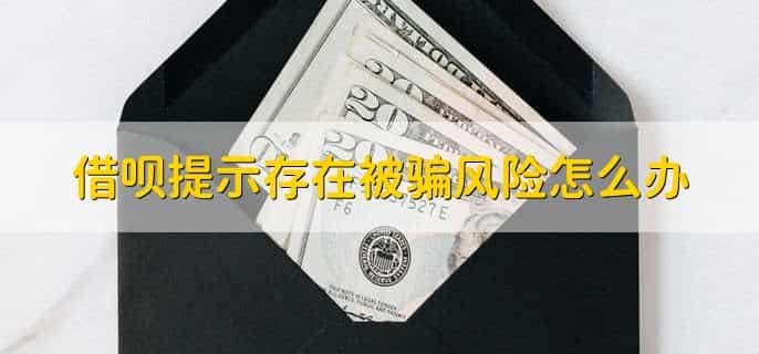 借呗提示存在被骗风险怎么办，分以下三点