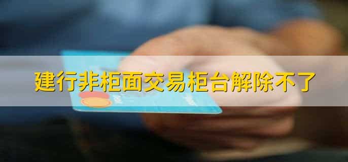 建行非柜面交易柜台解除不了