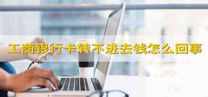 工商银行卡转不进去钱是怎么回事