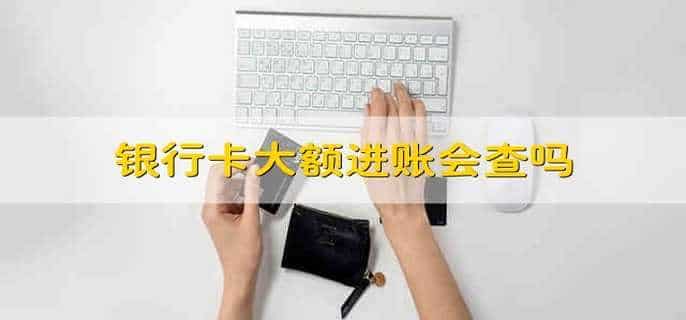银行卡大额进账会查吗
