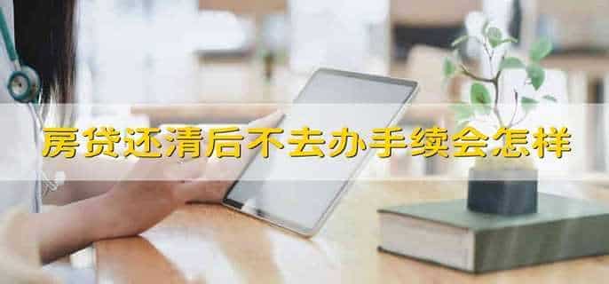 房贷还清后不去办手续会怎样