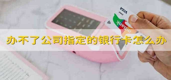 办不了公司指定的银行卡怎么办