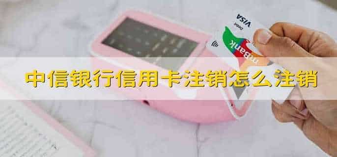中信银行信用卡注销怎么注销