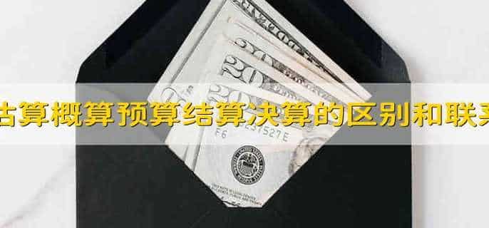 估算概算预算结算决算的区别和联系