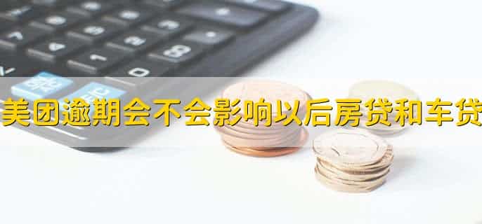 美团逾期会不会影响以后房贷和车贷,可能会