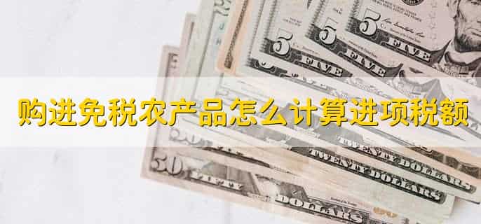 购进免税农产品怎么计算进项税额,有以下三点