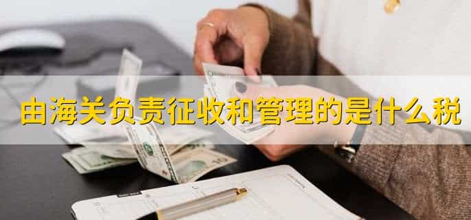 由海关负责征收和管理的是什么税,有以下四点