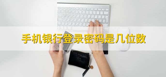 手机银行登录密码是几位数，6至10位数