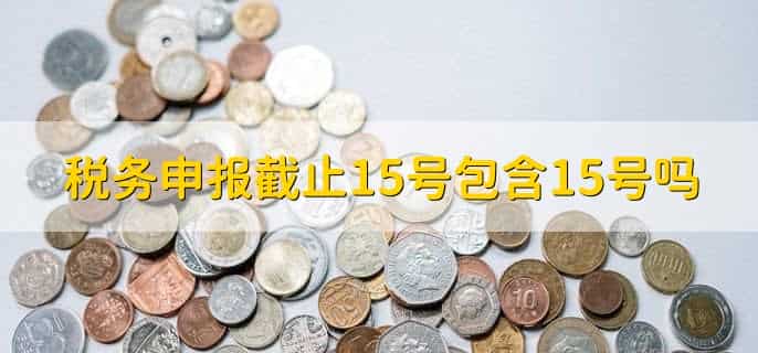 税务申报截止15号包含15号吗，取决于有关规定