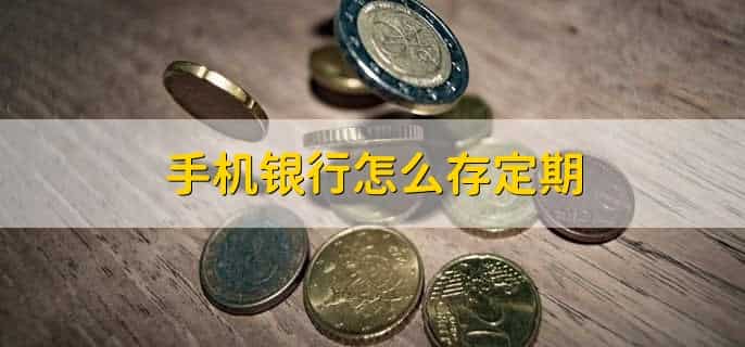 手机银行怎么存定期，有以下五点