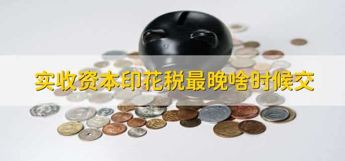 实收资本印花税最晚啥时候交