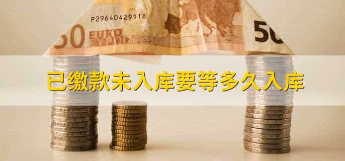 已缴款未入库要等多久入库，缴款未入库的原因有哪些