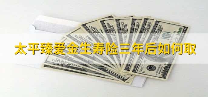太平臻爱金生寿险三年后如何取，有以下3点