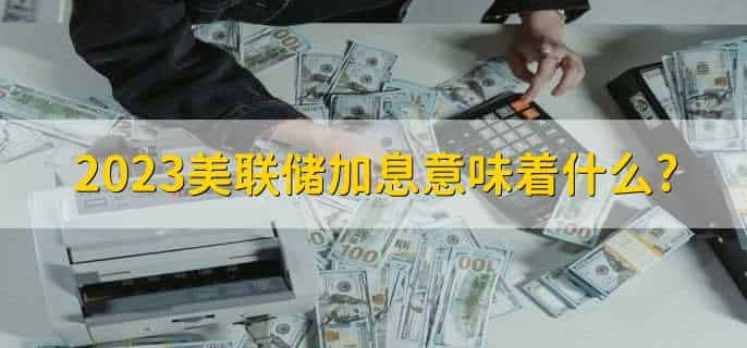 2023美联储加息意味着什么,用户如何应对