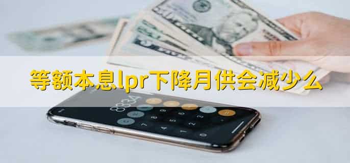 等额本息lpr下降月供会减少么