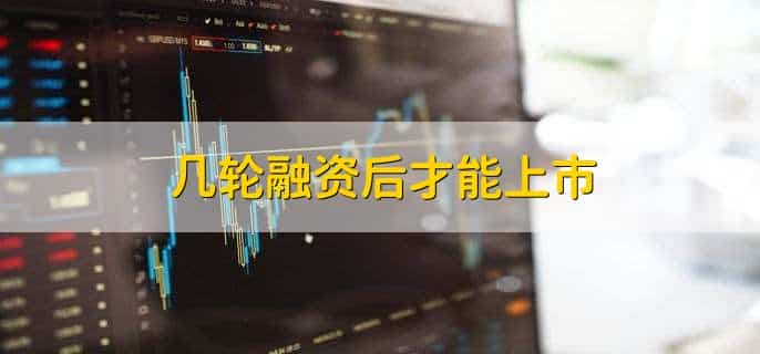 几轮融资后才能上市