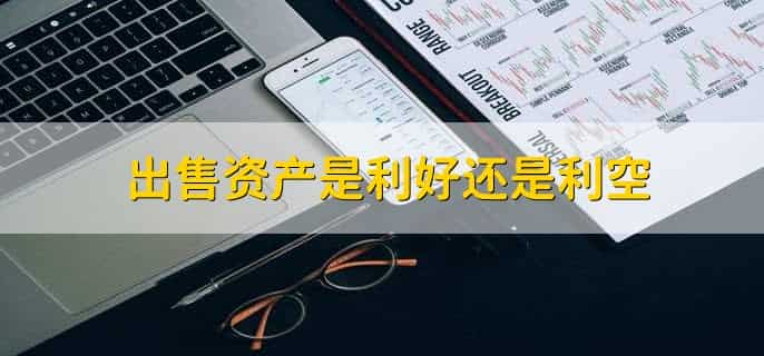 出售资产是利好还是利空,有以下两种情况