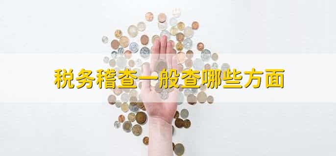 税务稽查一般查哪些方面,有以下七点