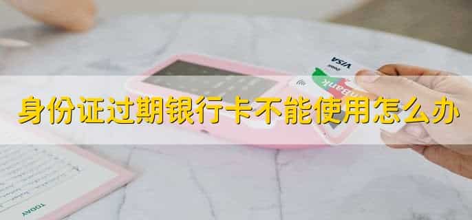 身份证过期影响银行卡不能正常使用怎么办