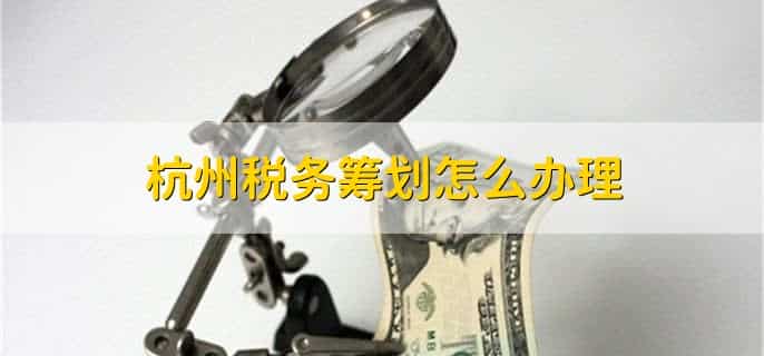 杭州税务筹划怎么办理，有以下五步