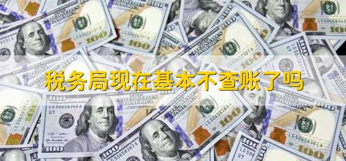 税务局现在基本不查账了吗，依然在进行
