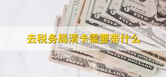去税务局清卡需要带什么，有以下四点