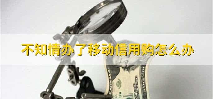 不知情办了移动信用购怎么办,可以申请取消