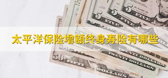太平洋保险增额终身寿险有哪些
