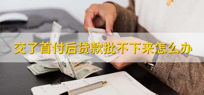 交了首付后贷款批不下来怎么办