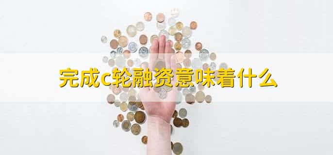 完成c轮融资意味着什么
