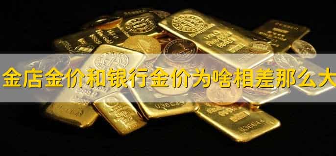 金店金价和银行金价为啥相差那么大