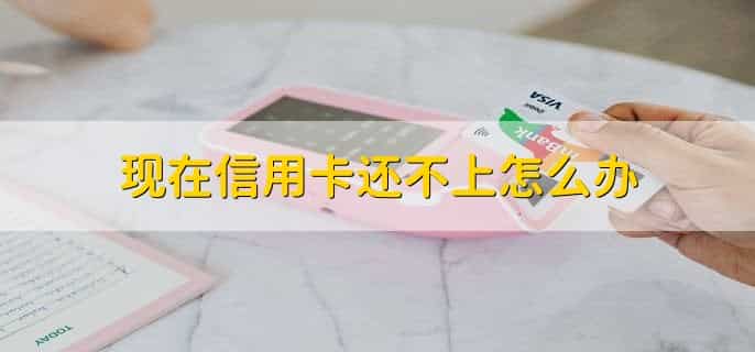 现在信用卡还不上怎么办