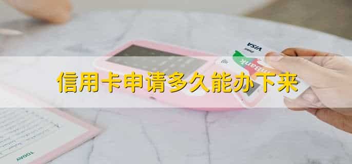 信用卡申请多久能办下来