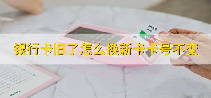 银行卡旧了怎么换新卡卡号不变