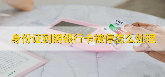 身份证到期银行卡被停怎么处理