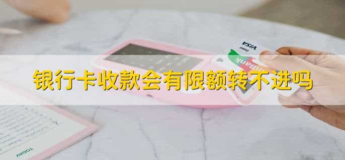 银行卡收款会有限额转不进吗
