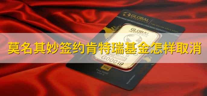 莫名其妙签约肯特瑞基金怎样取消,有以下七步