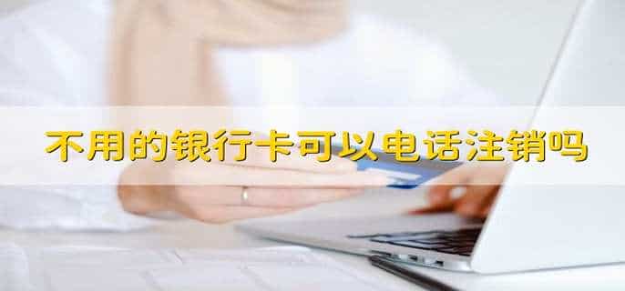 不用的银行卡可以电话注销吗